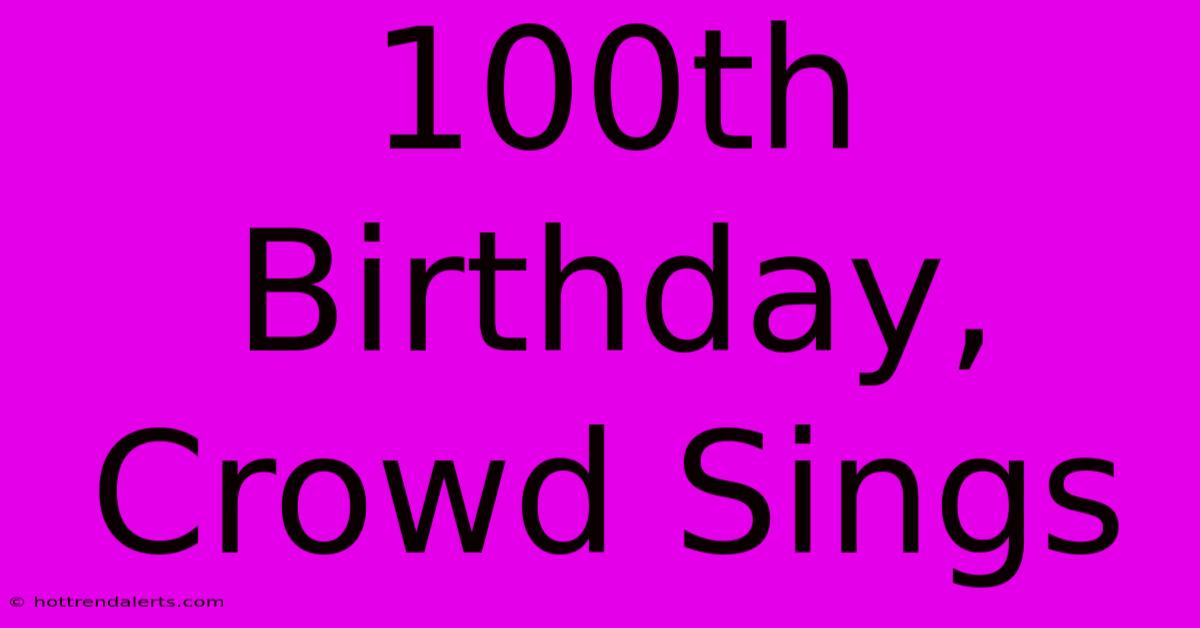 100th Birthday, Crowd Sings