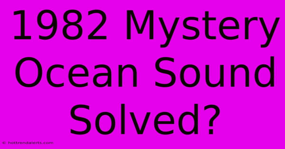 1982 Mystery Ocean Sound Solved?