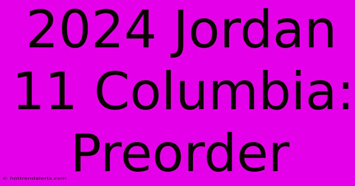 2024 Jordan 11 Columbia: Preorder