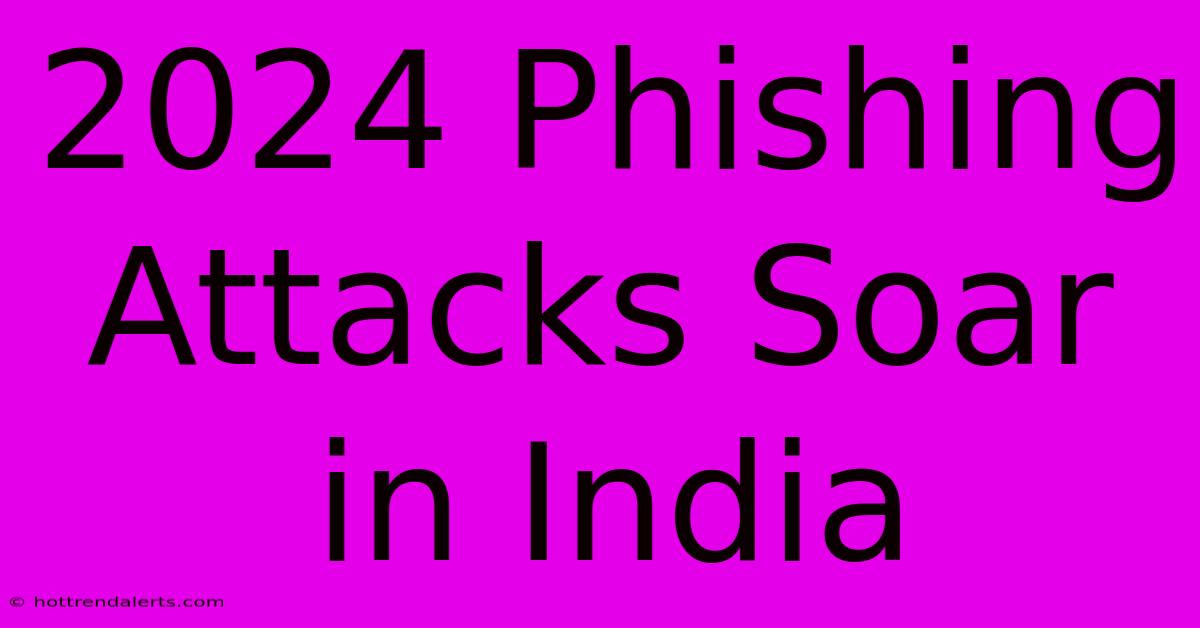 2024 Phishing Attacks Soar In India