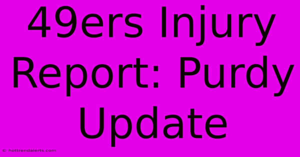 49ers Injury Report: Purdy Update