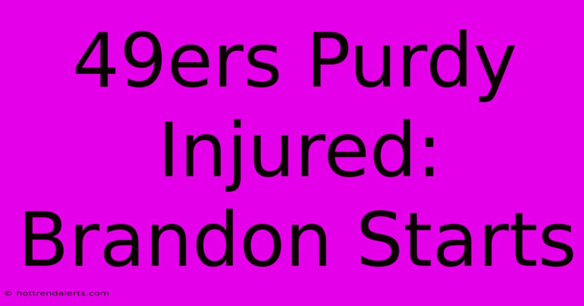 49ers Purdy Injured: Brandon Starts