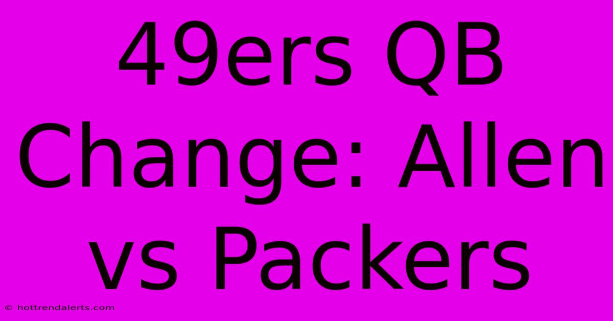 49ers QB Change: Allen Vs Packers