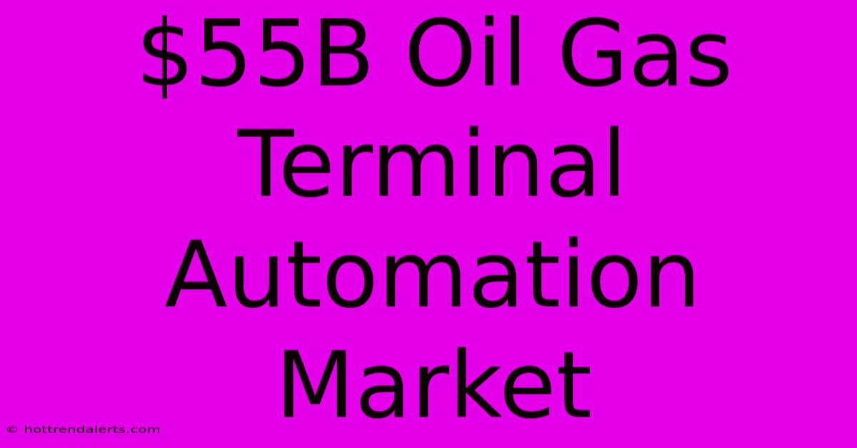 $55B Oil Gas Terminal Automation Market