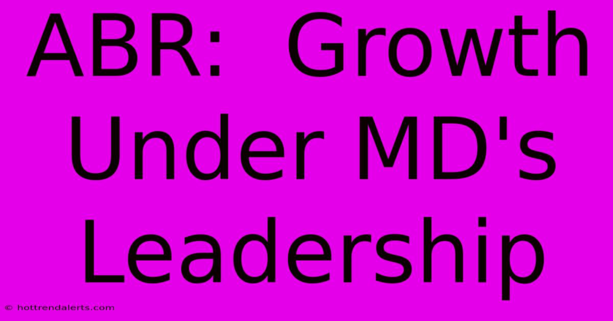 ABR:  Growth Under MD's Leadership