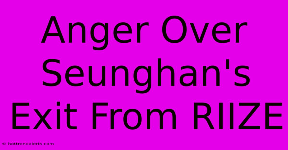 Anger Over Seunghan's Exit From RIIZE