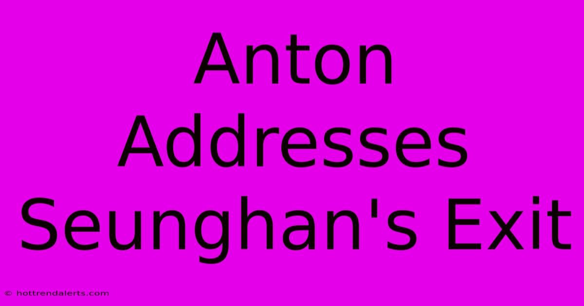 Anton Addresses Seunghan's Exit