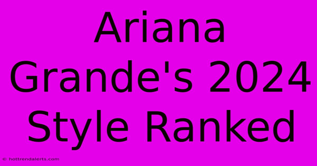 Ariana Grande's 2024 Style Ranked