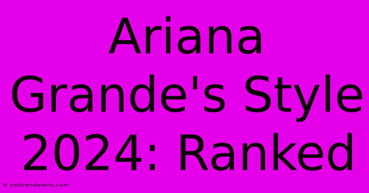 Ariana Grande's Style 2024: Ranked