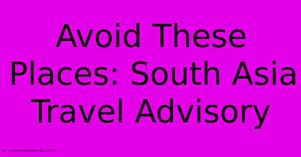 Avoid These Places: South Asia Travel Advisory