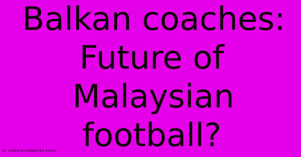 Balkan Coaches: Future Of Malaysian Football?