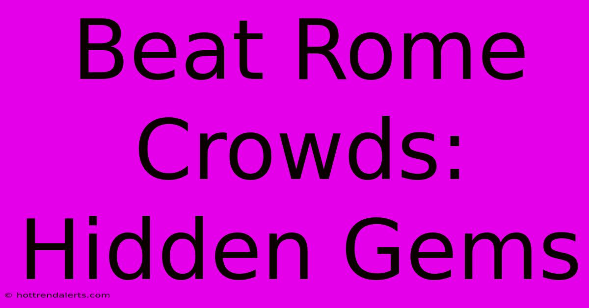 Beat Rome Crowds: Hidden Gems