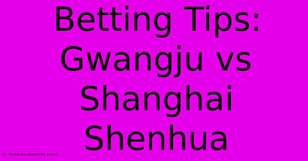 Betting Tips: Gwangju Vs Shanghai Shenhua