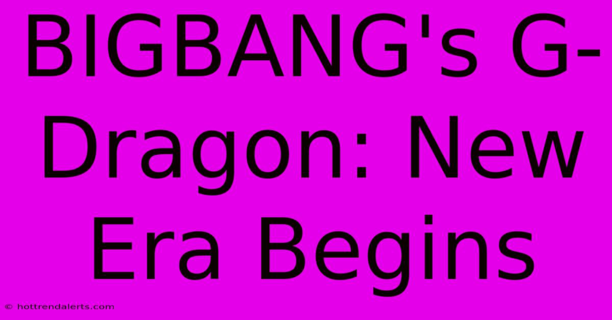 BIGBANG's G-Dragon: New Era Begins