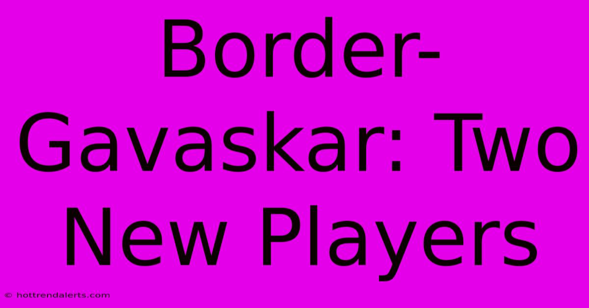 Border-Gavaskar: Two New Players