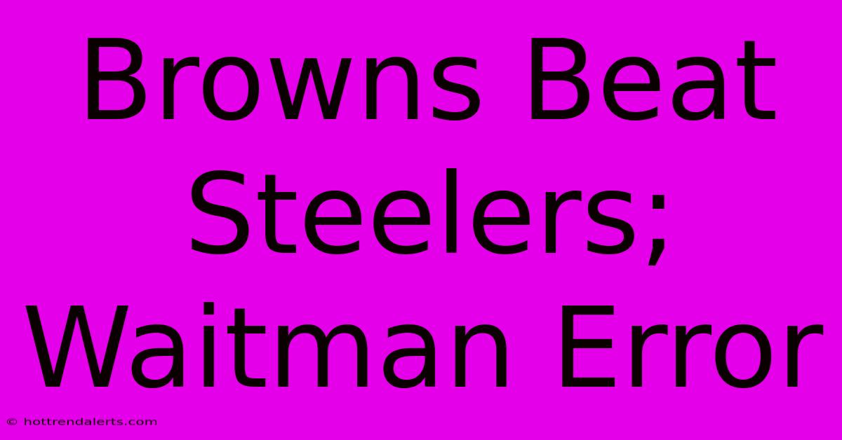 Browns Beat Steelers; Waitman Error