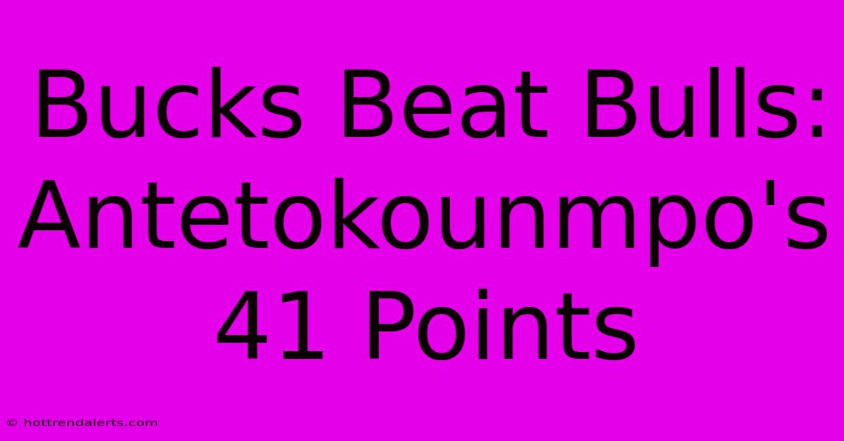 Bucks Beat Bulls: Antetokounmpo's 41 Points