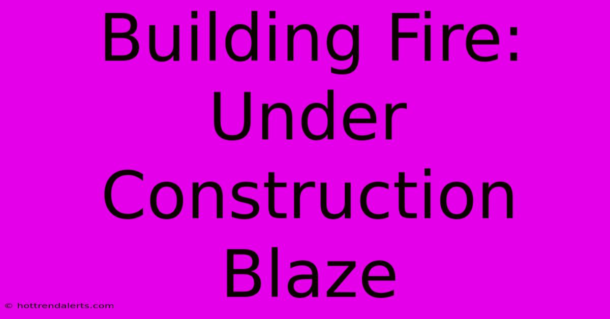 Building Fire: Under Construction Blaze