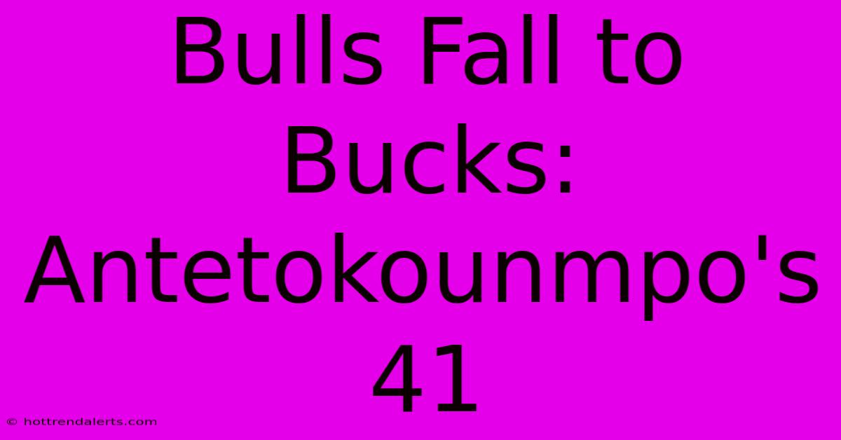 Bulls Fall To Bucks: Antetokounmpo's 41