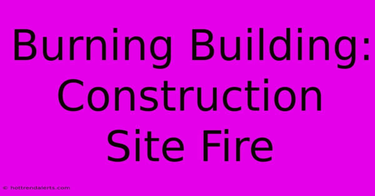 Burning Building: Construction Site Fire