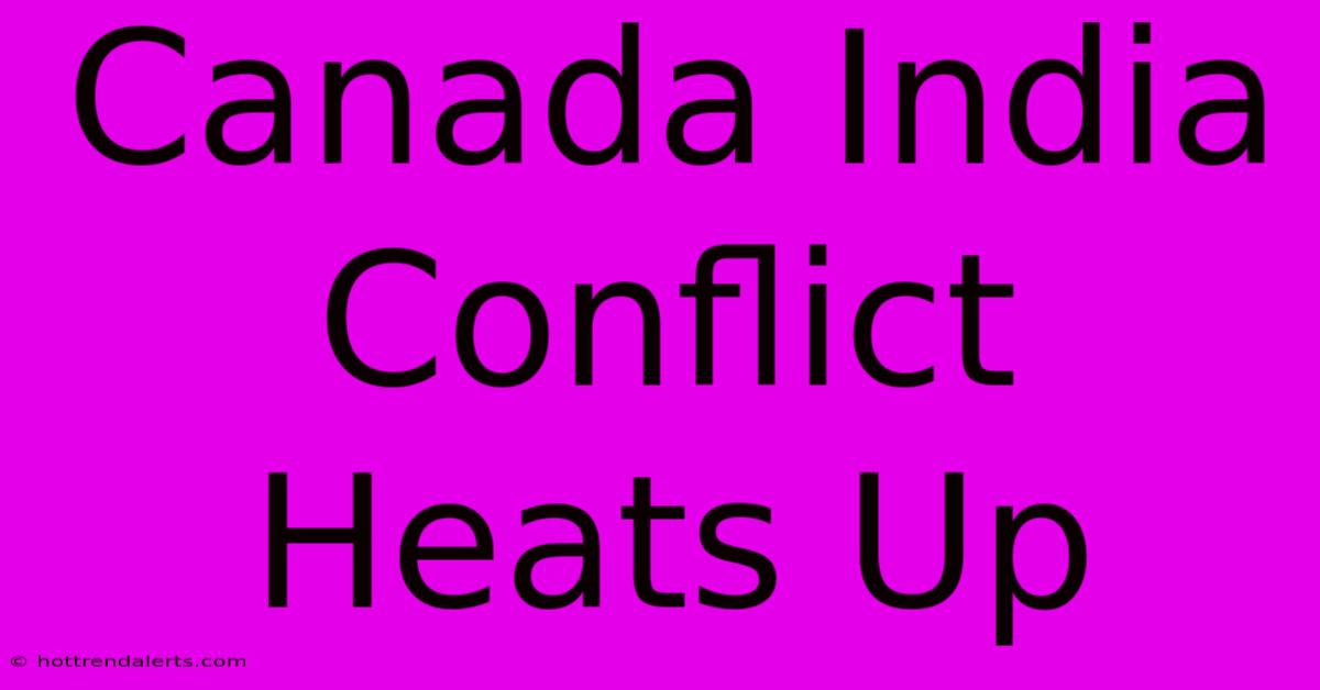 Canada India Conflict Heats Up