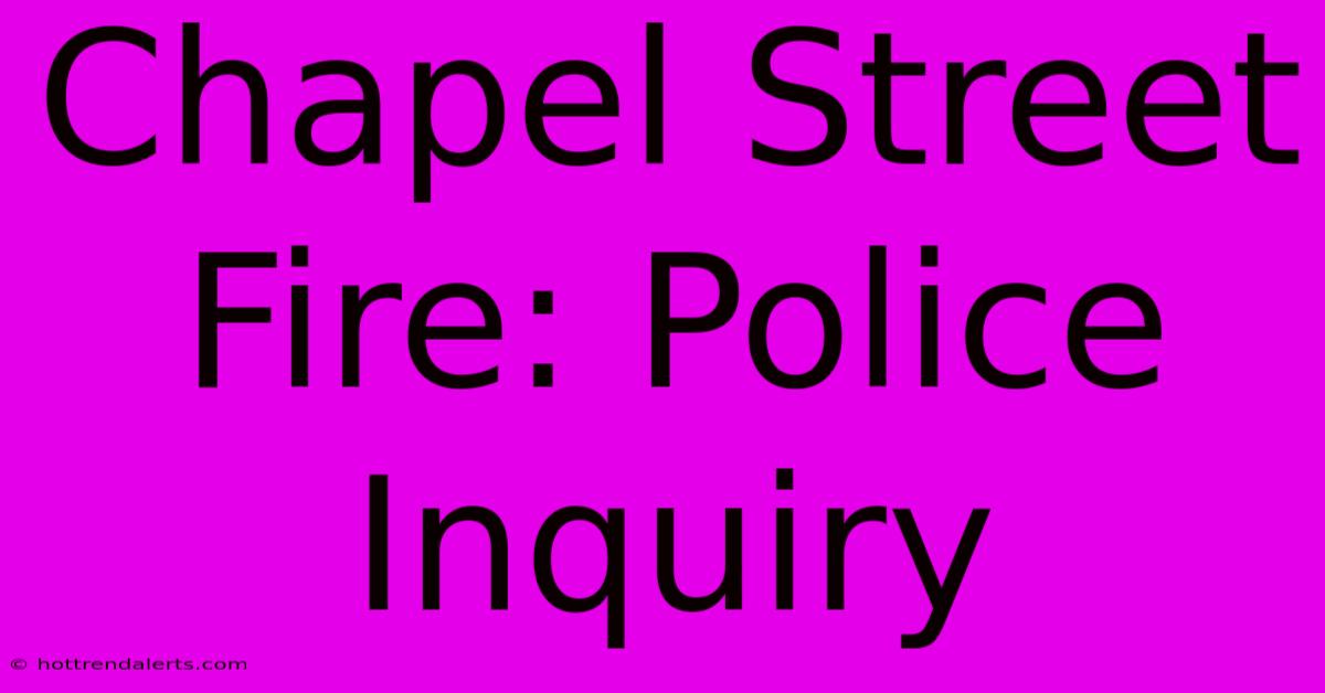 Chapel Street Fire: Police Inquiry