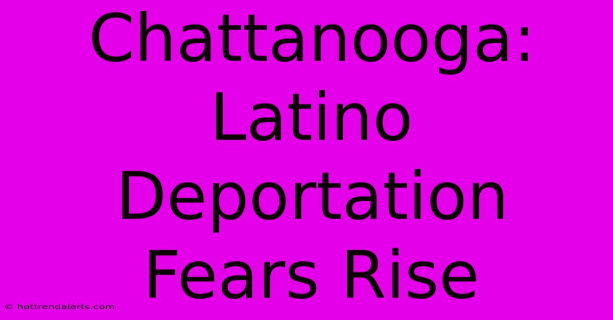 Chattanooga: Latino Deportation Fears Rise