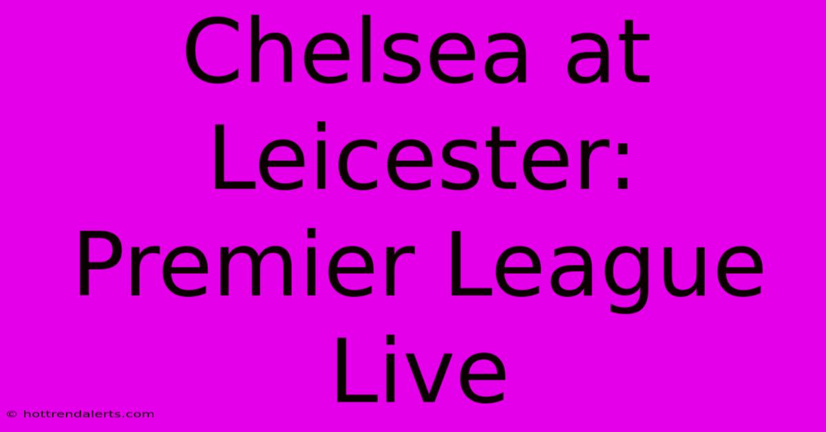 Chelsea At Leicester: Premier League Live