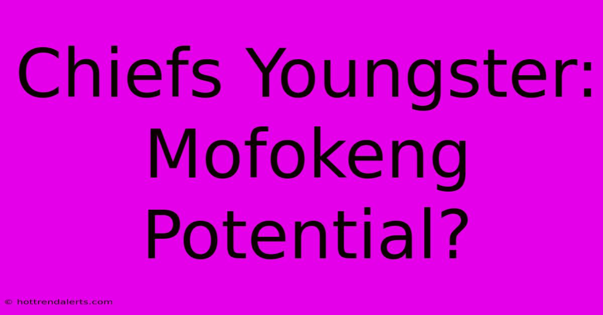 Chiefs Youngster: Mofokeng Potential?