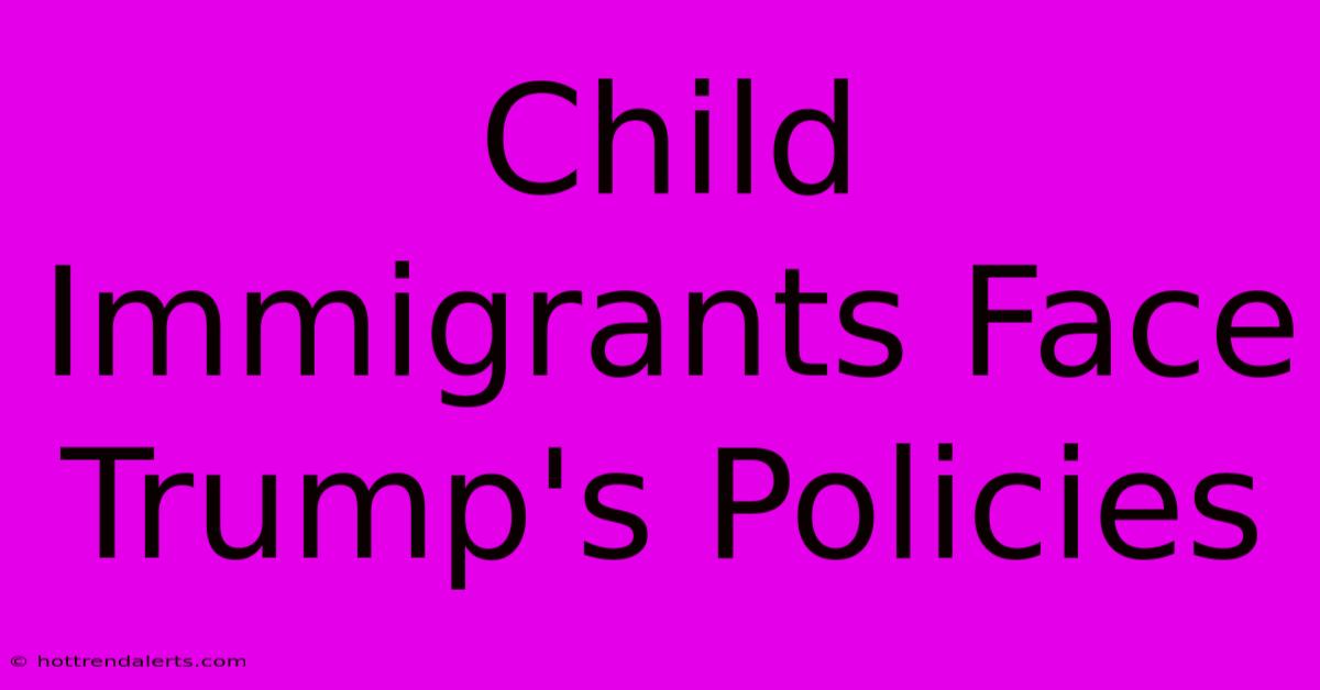 Child Immigrants Face Trump's Policies