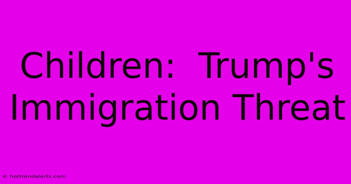 Children:  Trump's Immigration Threat