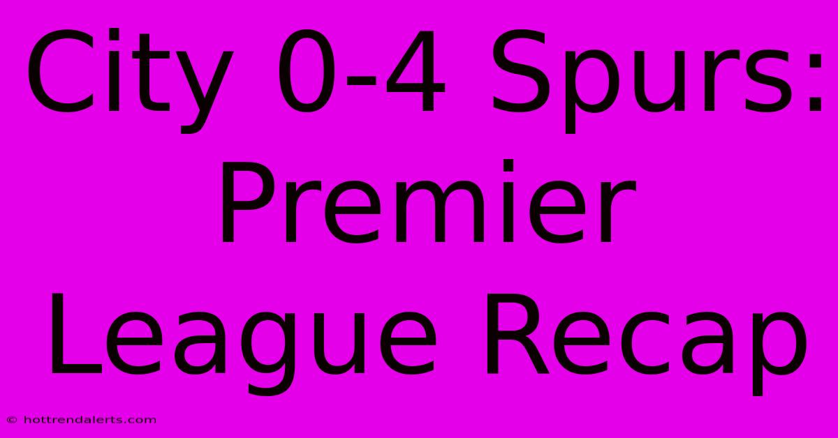 City 0-4 Spurs: Premier League Recap