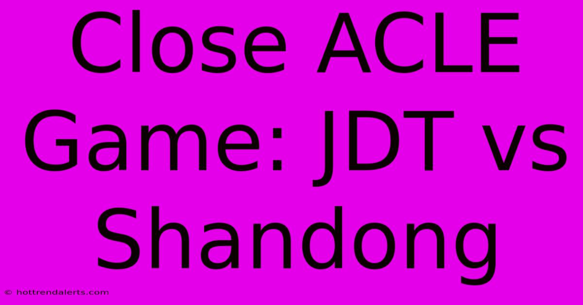 Close ACLE Game: JDT Vs Shandong