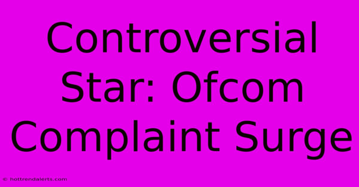 Controversial Star: Ofcom Complaint Surge