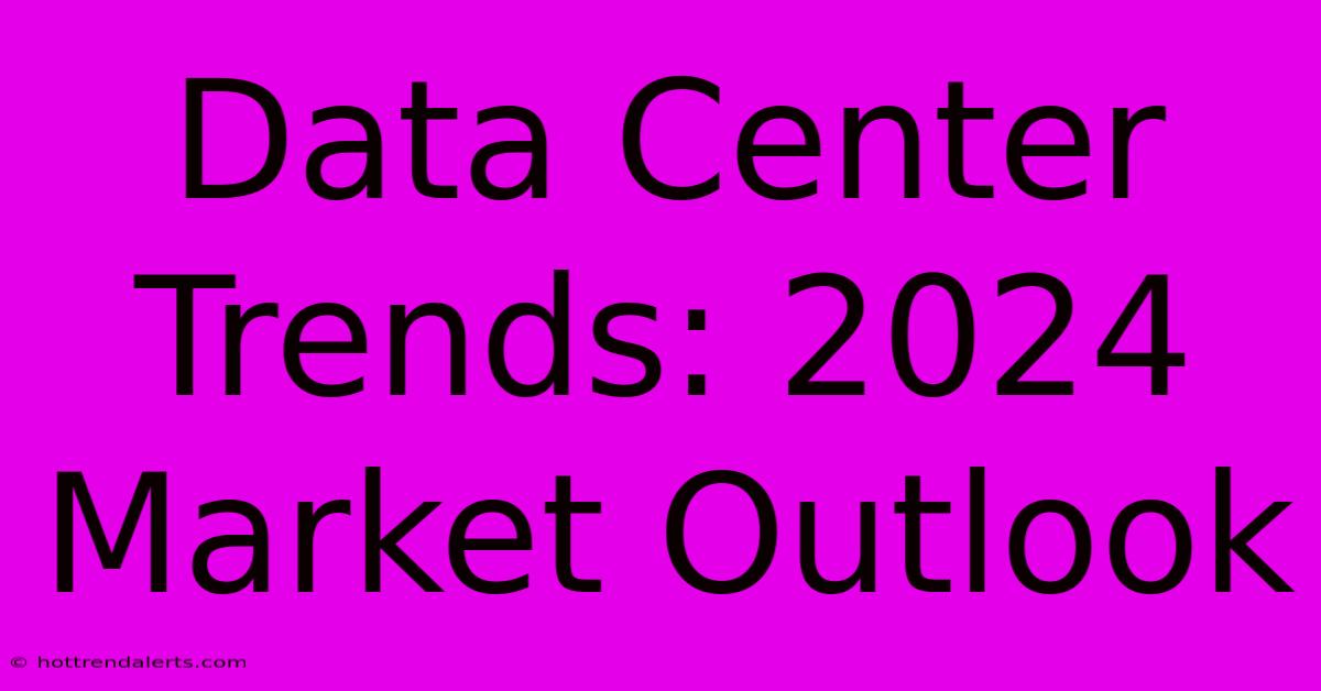 Data Center Trends: 2024 Market Outlook