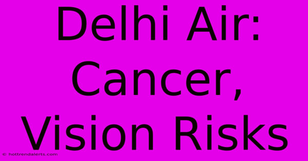 Delhi Air: Cancer, Vision Risks