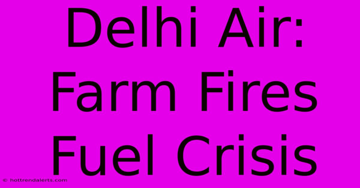 Delhi Air: Farm Fires Fuel Crisis