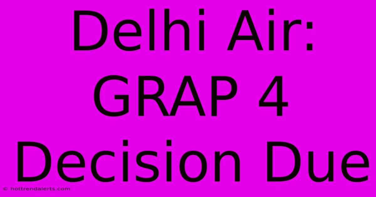 Delhi Air: GRAP 4 Decision Due