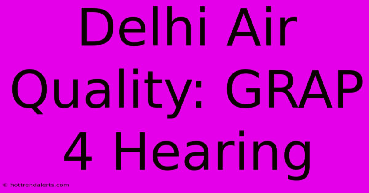 Delhi Air Quality: GRAP 4 Hearing