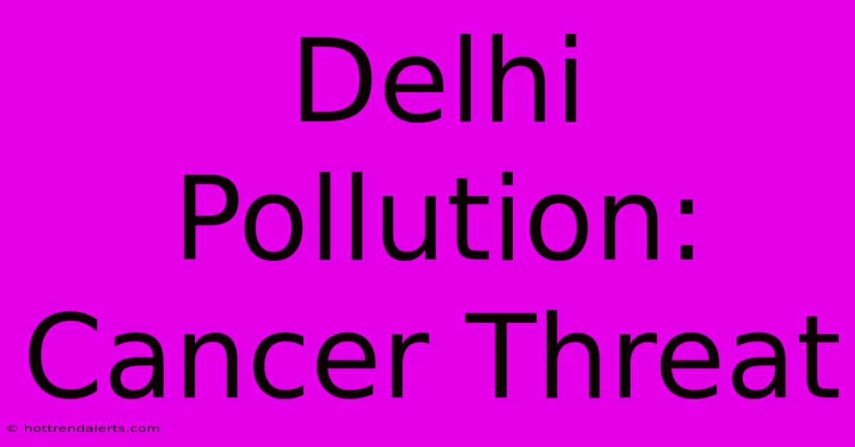 Delhi Pollution: Cancer Threat