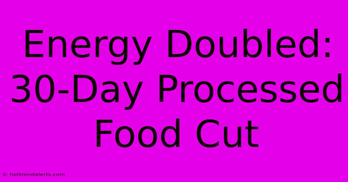 Energy Doubled: 30-Day Processed Food Cut