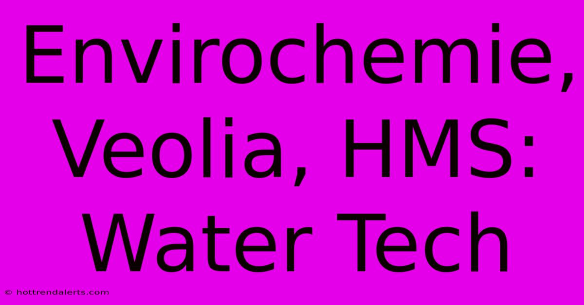 Envirochemie, Veolia, HMS: Water Tech