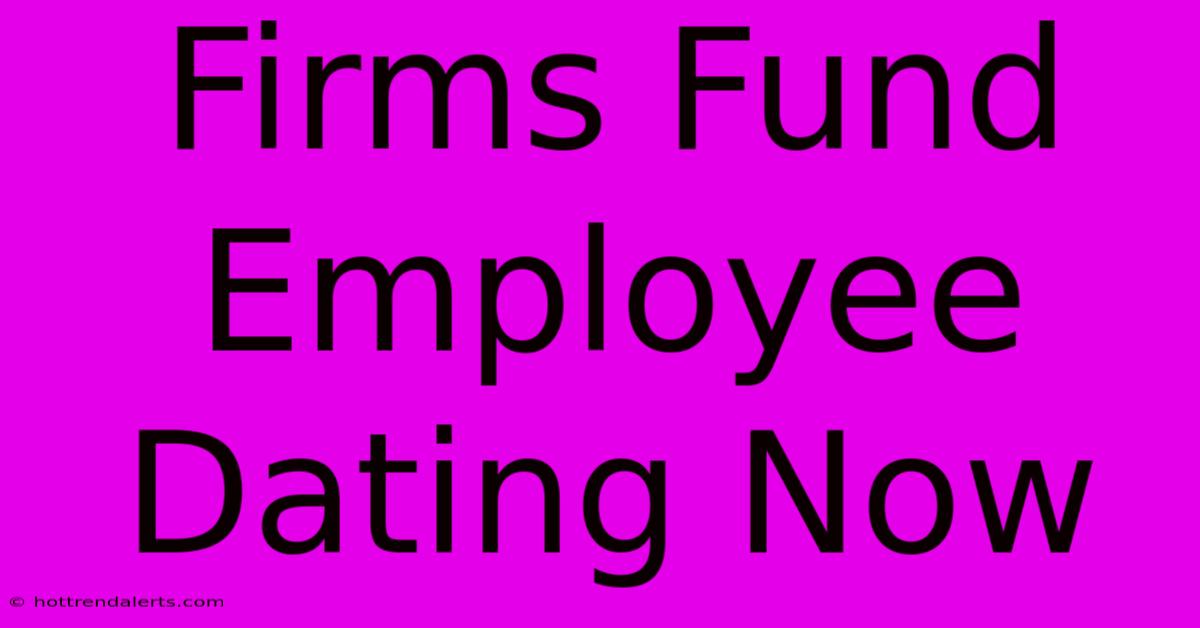 Firms Fund Employee Dating Now