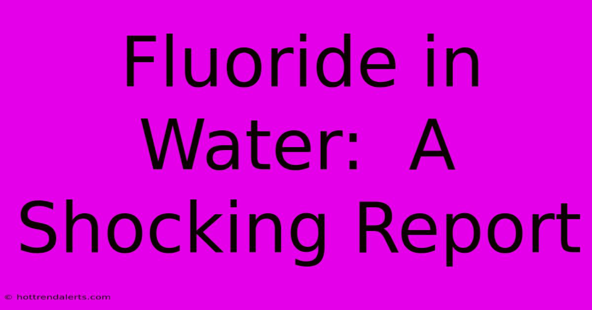 Fluoride In Water:  A Shocking Report