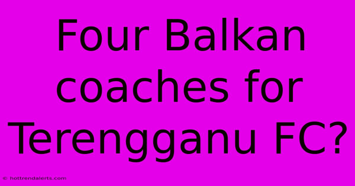 Four Balkan Coaches For Terengganu FC?