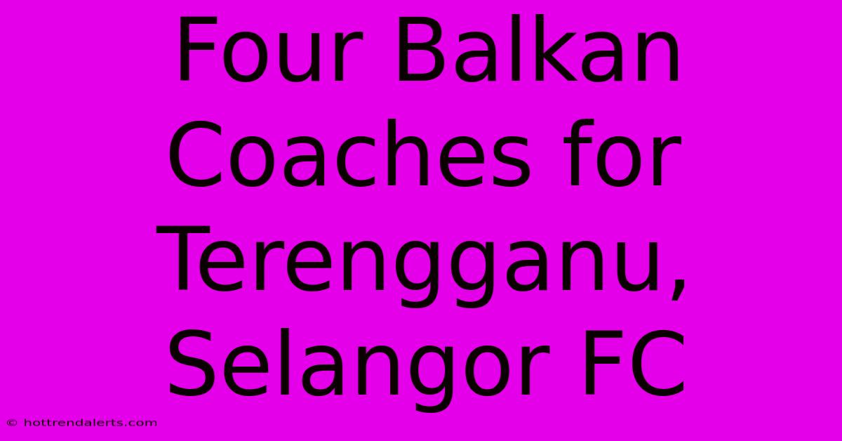 Four Balkan Coaches For Terengganu, Selangor FC