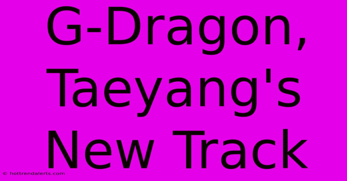 G-Dragon, Taeyang's New Track