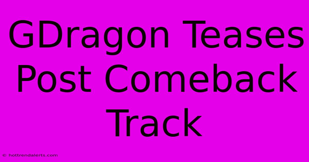 GDragon Teases Post Comeback Track