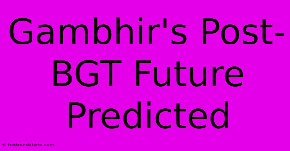 Gambhir's Post-BGT Future Predicted