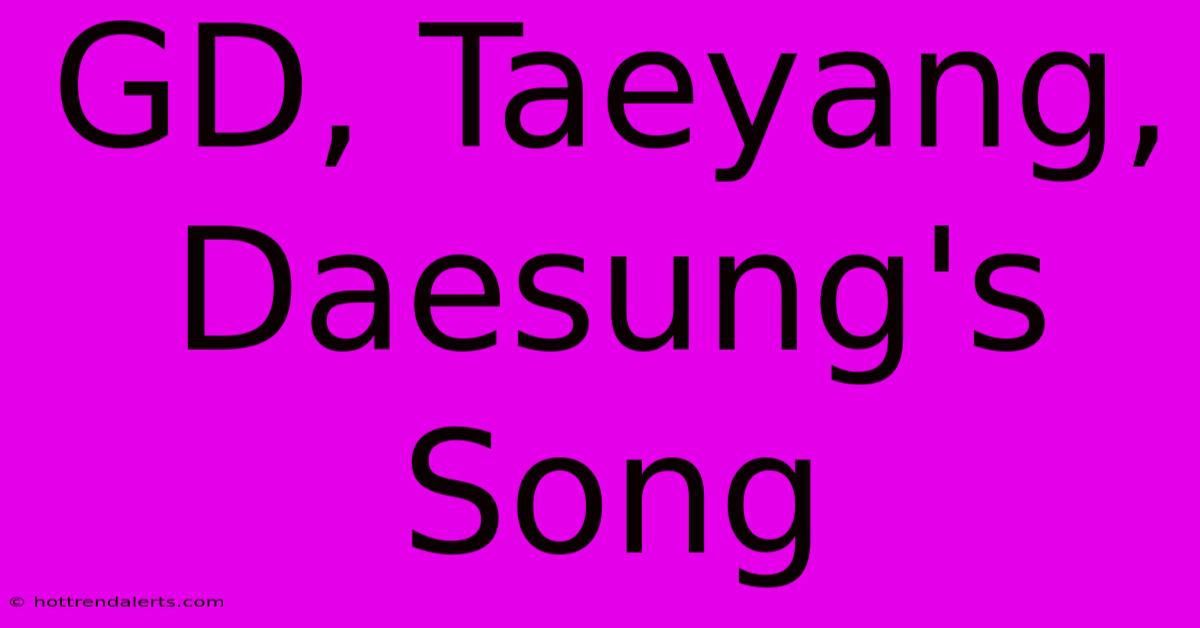 GD, Taeyang, Daesung's Song